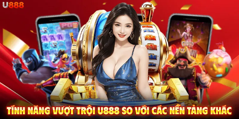 Tính năng vượt trội U888 so với các nền tảng khác Tính năng vượt trội U888 so với các nền tảng khác